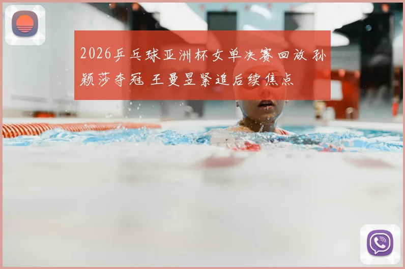 2026乒乓球亚洲杯女单决赛回放 孙颖莎夺冠 王曼昱紧追后续焦点