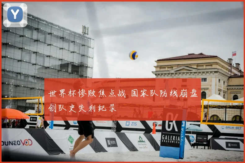 世界杯惨败焦点战 国家队防线崩盘创队史失利纪录