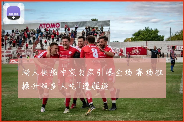 湖人快船冲突打架引爆全场 赛场推搡升级多人吃T遭驱逐