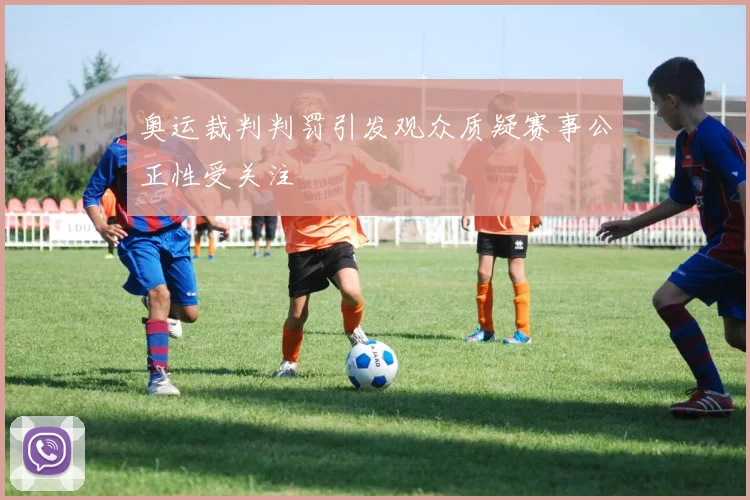 奥运裁判判罚引发观众质疑赛事公正性受关注