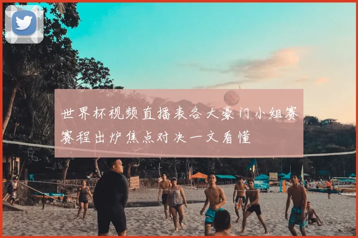 世界杯视频直播表各大豪门小组赛赛程出炉焦点对决一文看懂