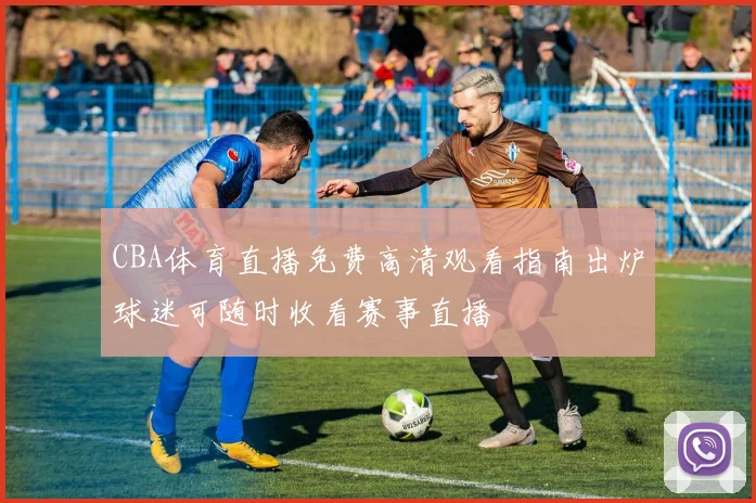 CBA体育直播免费高清观看指南出炉球迷可随时收看赛事直播