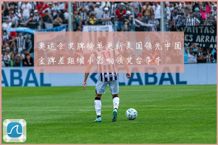 奥运会奖牌榜单更新美国领先中国金牌差距缩小影响领奖台争夺