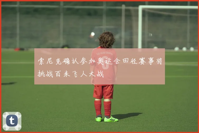 索尼克确认参加奥运会田径赛事将挑战百米飞人大战