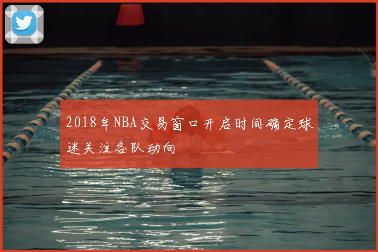 2018年NBA交易窗口开启时间确定球迷关注各队动向