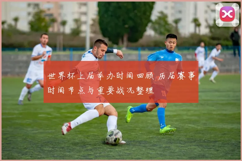 世界杯上届举办时间回顾 历届赛事时间节点与重要战况整理