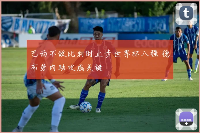 巴西不敌比利时止步世界杯八强 德布劳内助攻成关键