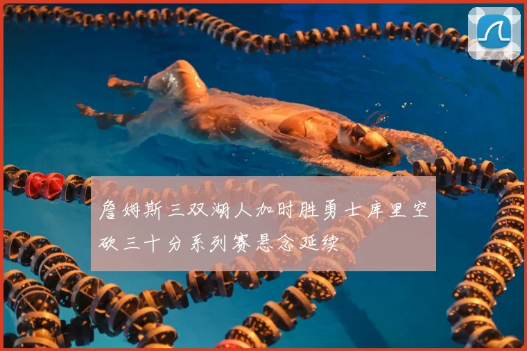 詹姆斯三双湖人加时胜勇士库里空砍三十分系列赛悬念延续