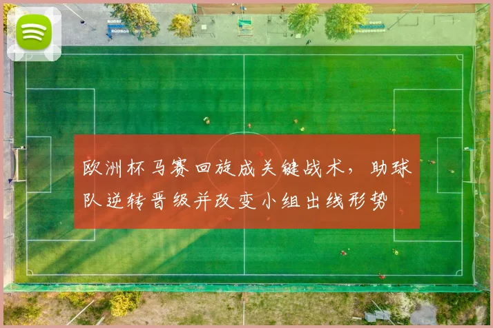 欧洲杯马赛回旋成关键战术，助球队逆转晋级并改变小组出线形势