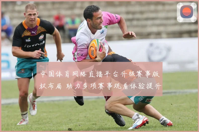中国体育网络直播平台升级赛事版权布局 助力多项赛事观看体验提升