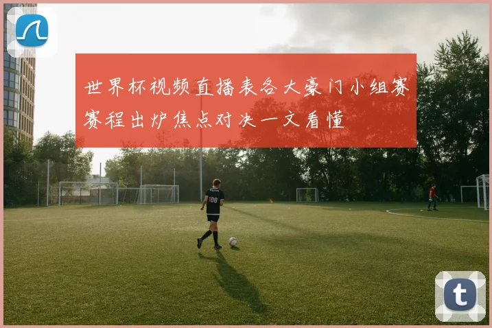 世界杯视频直播表各大豪门小组赛赛程出炉焦点对决一文看懂