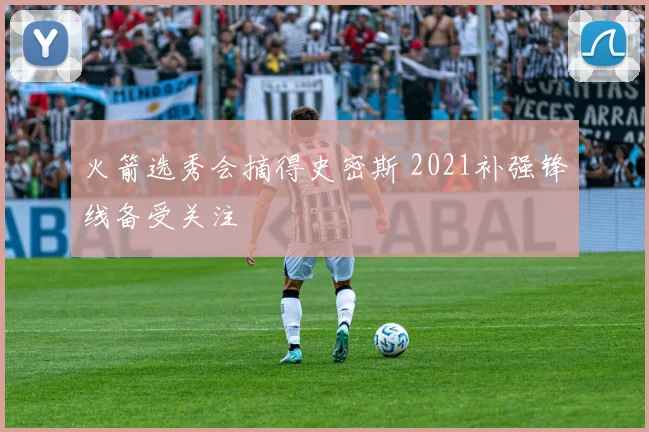 火箭选秀会摘得史密斯 2021补强锋线备受关注