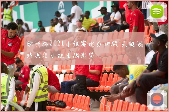 欧洲杯2021小组赛比分回顾 关键战绩决定小组出线形势