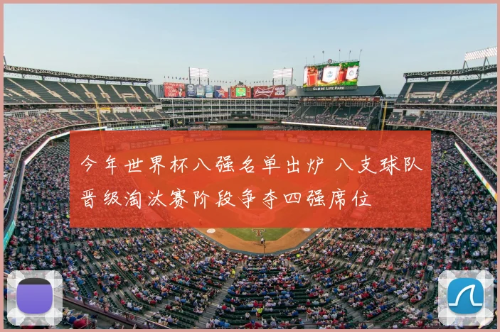 今年世界杯八强名单出炉 八支球队晋级淘汰赛阶段争夺四强席位