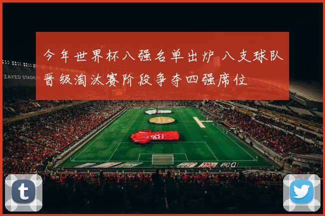 今年世界杯八强名单出炉 八支球队晋级淘汰赛阶段争夺四强席位