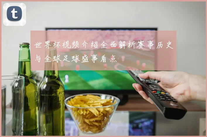 世界杯视频介绍全面解析赛事历史与全球足球盛事看点