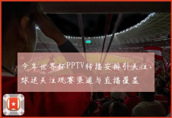 今年世界杯PPTV转播安排引关注，球迷关注观赛渠道与直播覆盖