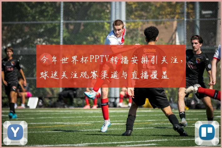今年世界杯PPTV转播安排引关注，球迷关注观赛渠道与直播覆盖