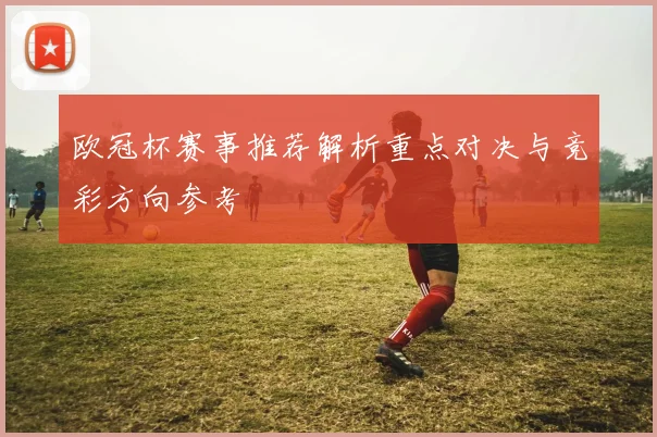 欧冠杯赛事推荐解析重点对决与竞彩方向参考